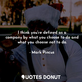 I think you&#39;re defined as a company by what you choose to do and what you choose not to do.