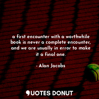  a first encounter with a worthwhile book is never a complete encounter, and we a... - Alan Jacobs - Quotes Donut