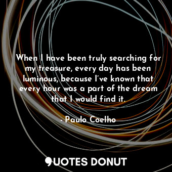  When I have been truly searching for my treasure, every day has been luminous, b... - Paulo Coelho - Quotes Donut