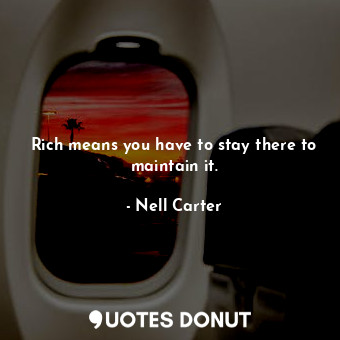  Rich means you have to stay there to maintain it.... - Nell Carter - Quotes Donut