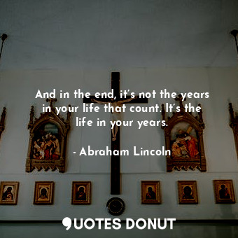 And in the end, it’s not the years in your life that count. It’s the life in you... - Abraham Lincoln - Quotes Donut