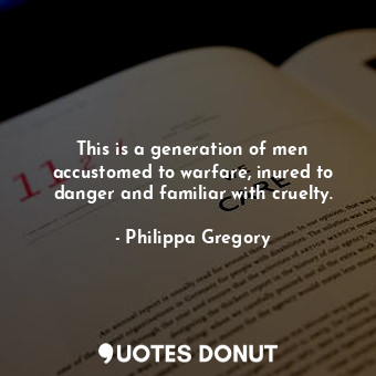 This is a generation of men accustomed to warfare, inured to danger and familiar with cruelty.
