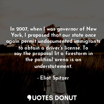 In 2007, when I was governor of New York, I proposed that our state once again permit undocumented immigrants to obtain a driver&#39;s license. To say the proposal lit a firestorm in the political arena is an understatement.