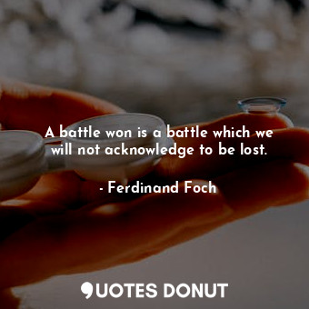  A battle won is a battle which we will not acknowledge to be lost.... - Ferdinand Foch - Quotes Donut