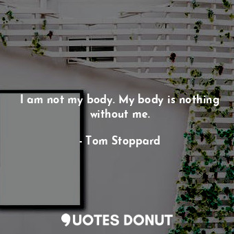  I am not my body. My body is nothing without me.... - Tom Stoppard - Quotes Donut