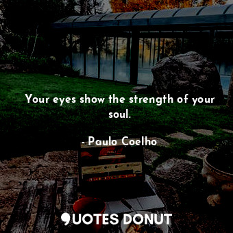 Your eyes show the strength of your soul.