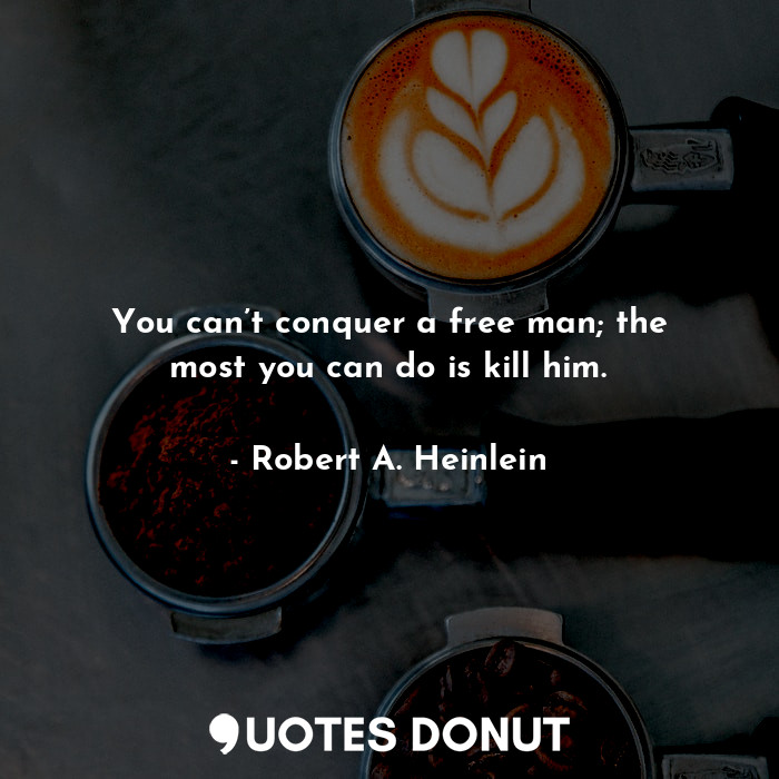 You can’t conquer a free man; the most you can do is kill him.