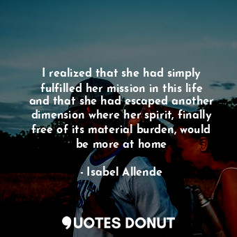 I realized that she had simply fulfilled her mission in this life and that she had escaped another dimension where her spirit, finally free of its material burden, would be more at home