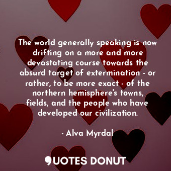 The world generally speaking is now drifting on a more and more devastating course towards the absurd target of extermination - or rather, to be more exact - of the northern hemisphere&#39;s towns, fields, and the people who have developed our civilization.