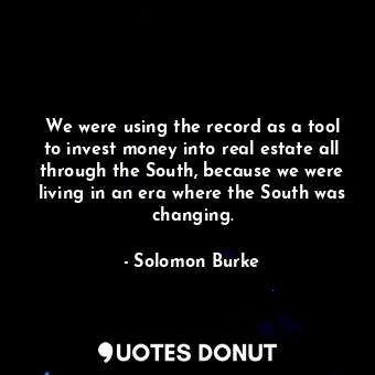  We were using the record as a tool to invest money into real estate all through ... - Solomon Burke - Quotes Donut