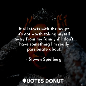  It all starts with the script: it&#39;s not worth taking myself away from my fam... - Steven Spielberg - Quotes Donut