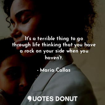  It&#39;s a terrible thing to go through life thinking that you have a rock on yo... - Maria Callas - Quotes Donut