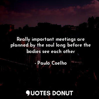  Really important meetings are planned by the soul long before the bodies see eac... - Paulo Coelho - Quotes Donut