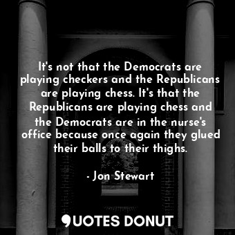  It's not that the Democrats are playing checkers and the Republicans are playing... - Jon Stewart - Quotes Donut