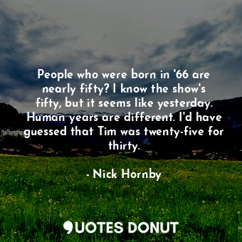  People who were born in '66 are nearly fifty? I know the show's fifty, but it se... - Nick Hornby - Quotes Donut