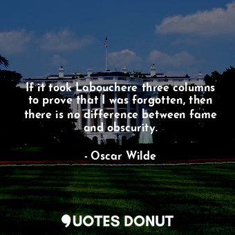  If it took Labouchere three columns to prove that I was forgotten, then there is... - Oscar Wilde - Quotes Donut