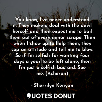  You know, I’ve never understood it. They make a deal with the devil herself and ... - Sherrilyn Kenyon - Quotes Donut