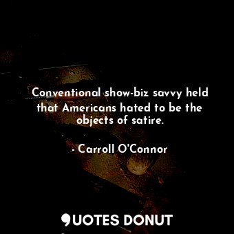  Conventional show-biz savvy held that Americans hated to be the objects of satir... - Carroll O&#39;Connor - Quotes Donut
