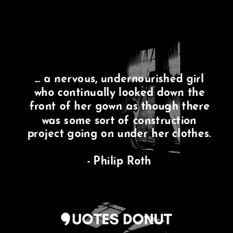 ... a nervous, undernourished girl who continually looked down the front of her gown as though there was some sort of construction project going on under her clothes.
