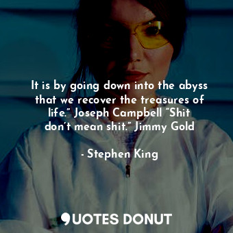 It is by going down into the abyss that we recover the treasures of life.” Joseph Campbell “Shit don’t mean shit.” Jimmy Gold