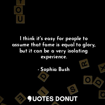  I think it&#39;s easy for people to assume that fame is equal to glory, but it c... - Sophia Bush - Quotes Donut