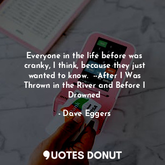  Everyone in the life before was cranky, I think, because they just wanted to kno... - Dave Eggers - Quotes Donut