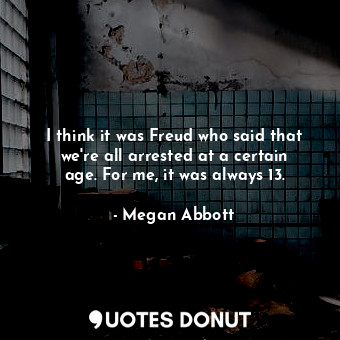  I think it was Freud who said that we&#39;re all arrested at a certain age. For ... - Megan Abbott - Quotes Donut