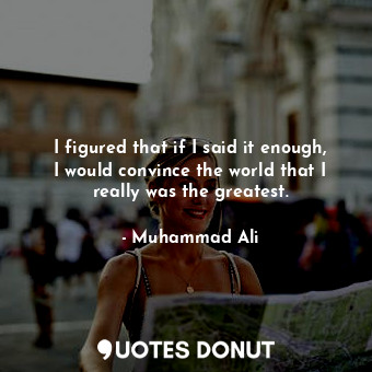  I figured that if I said it enough, I would convince the world that I really was... - Muhammad Ali - Quotes Donut