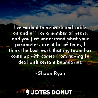  I&#39;ve worked in network and cable on and off for a number of years, and you j... - Shawn Ryan - Quotes Donut