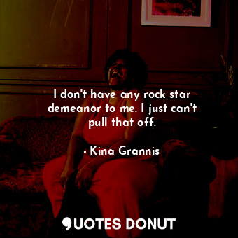 I don&#39;t have any rock star demeanor to me. I just can&#39;t pull that off.
