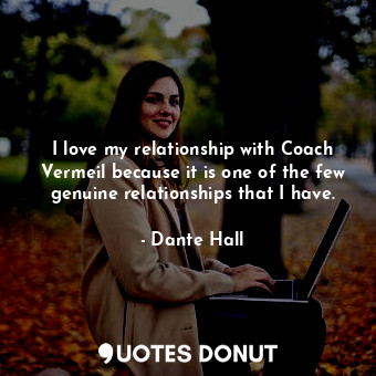 I love my relationship with Coach Vermeil because it is one of the few genuine relationships that I have.