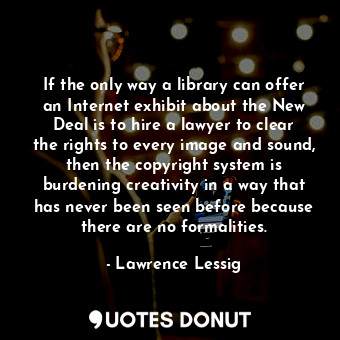  If the only way a library can offer an Internet exhibit about the New Deal is to... - Lawrence Lessig - Quotes Donut