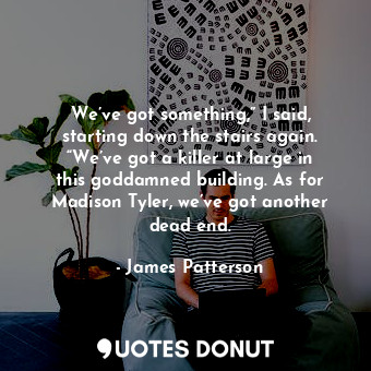 We’ve got something,” I said, starting down the stairs again. “We’ve got a killer at large in this goddamned building. As for Madison Tyler, we’ve got another dead end.