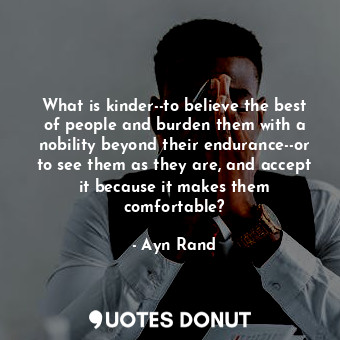 What is kinder--to believe the best of people and burden them with a nobility beyond their endurance--or to see them as they are, and accept it because it makes them comfortable?