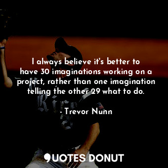  I always believe it&#39;s better to have 30 imaginations working on a project, r... - Trevor Nunn - Quotes Donut