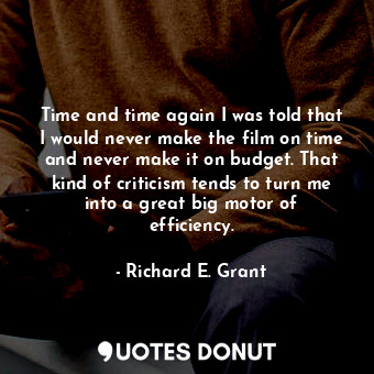 Time and time again I was told that I would never make the film on time and never make it on budget. That kind of criticism tends to turn me into a great big motor of efficiency.