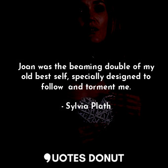 Joan was the beaming double of my old best self, specially designed to follow  and torment me.