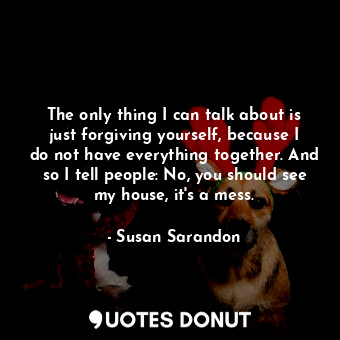  The only thing I can talk about is just forgiving yourself, because I do not hav... - Susan Sarandon - Quotes Donut