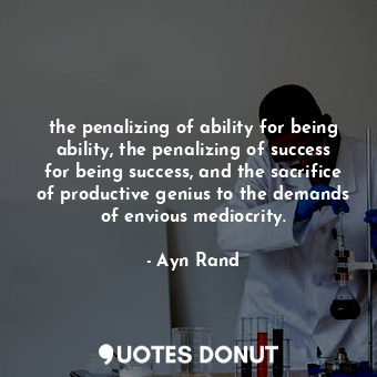 the penalizing of ability for being ability, the penalizing of success for being success, and the sacrifice of productive genius to the demands of envious mediocrity.