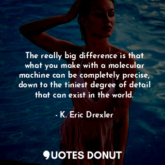  The really big difference is that what you make with a molecular machine can be ... - K. Eric Drexler - Quotes Donut