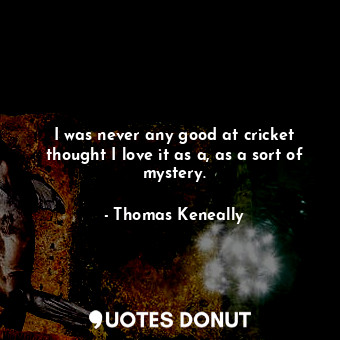  I was never any good at cricket thought I love it as a, as a sort of mystery.... - Thomas Keneally - Quotes Donut