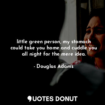  little green person, my stomach could take you home and cuddle you all night for... - Douglas Adams - Quotes Donut