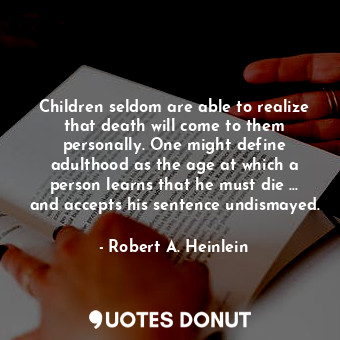 Children seldom are able to realize that death will come to them personally. One might define adulthood as the age at which a person learns that he must die ... and accepts his sentence undismayed.