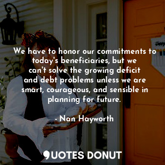 We have to honor our commitments to today&#39;s beneficiaries, but we can&#39;t solve the growing deficit and debt problems unless we are smart, courageous, and sensible in planning for future.