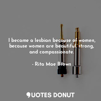  I became a lesbian because of women, because women are beautiful, strong, and co... - Rita Mae Brown - Quotes Donut