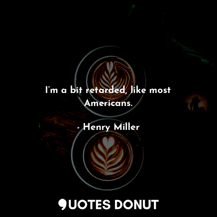  I’m a bit retarded, like most Americans.... - Henry Miller - Quotes Donut
