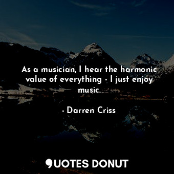  As a musician, I hear the harmonic value of everything - I just enjoy music.... - Darren Criss - Quotes Donut