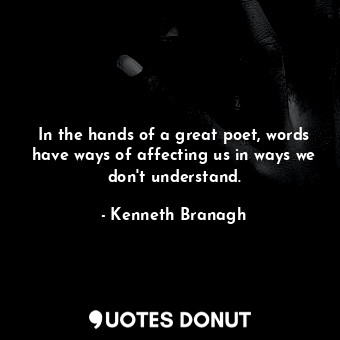 In the hands of a great poet, words have ways of affecting us in ways we don&#39;t understand.