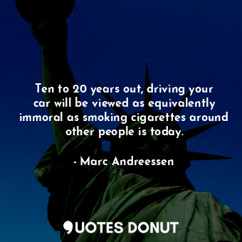  Ten to 20 years out, driving your car will be viewed as equivalently immoral as ... - Marc Andreessen - Quotes Donut