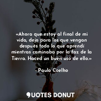 «Ahora que estoy al final de mi vida, dejo para los que vengan después todo lo que aprendí mientras caminaba por la faz de la Tierra. Haced un buen uso de ello.»